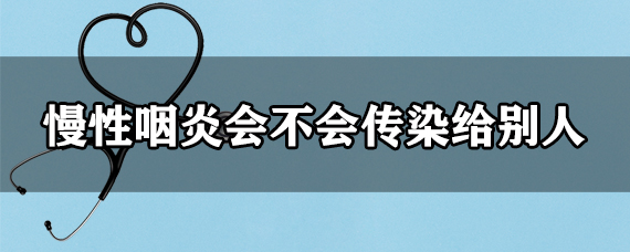 慢性咽炎会不会传染给别人