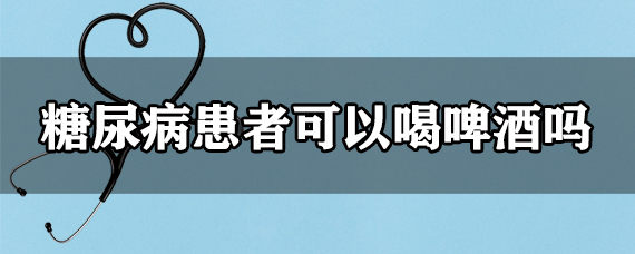 糖尿病患者可以喝啤酒吗